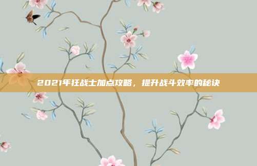 2021年狂战士加点攻略,提升战斗效率的秘诀