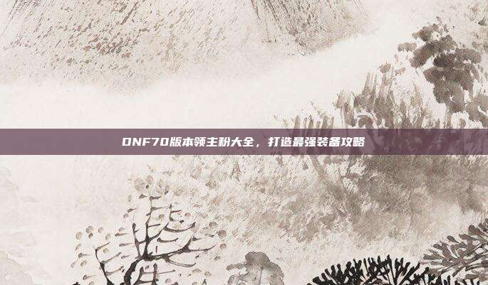 DNF70版本领主粉大全，打造最强装备攻略