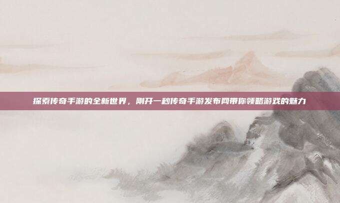 探索传奇手游的全新世界，刚开一秒传奇手游发布网带你领略游戏的魅力