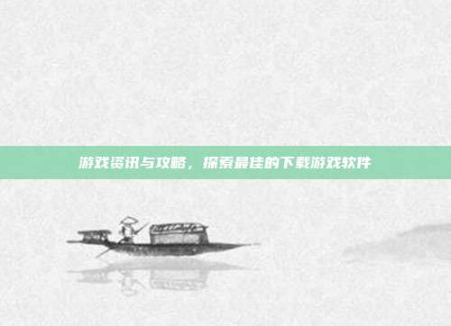 游戏资讯与攻略,探索最佳的下载游戏软件