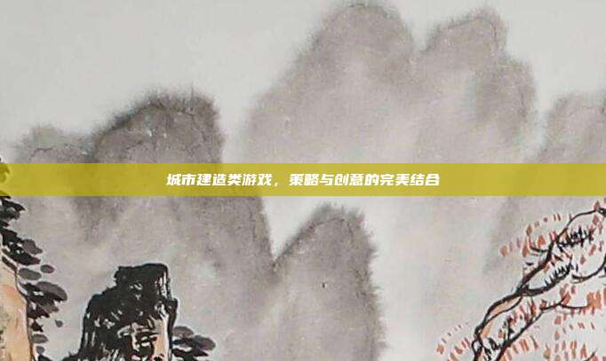 城市建造类游戏，策略与创意的完美结合