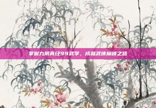 掌握九阴真经99武学,成就武侠巅峰之路