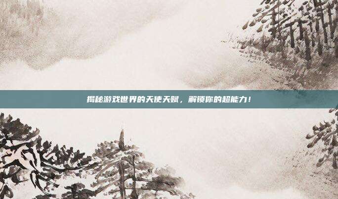 揭秘游戏世界的天使天赋，解锁你的超能力！