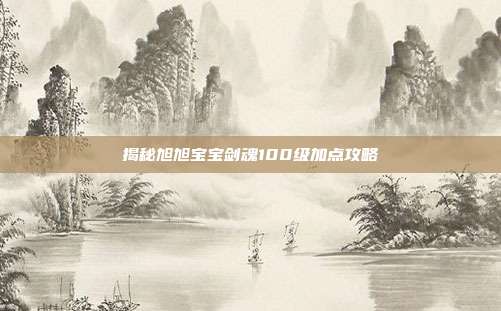 揭秘旭旭宝宝剑魂100级加点攻略