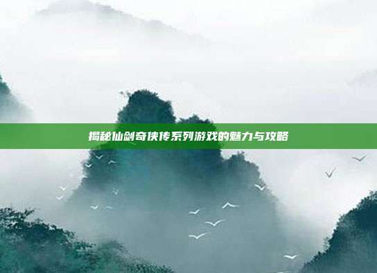 揭秘仙剑奇侠传系列游戏的魅力与攻略