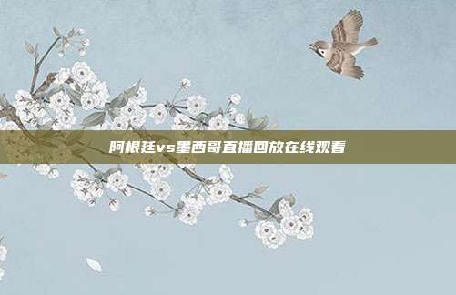 阿根廷vs墨西哥直播回放在线观看