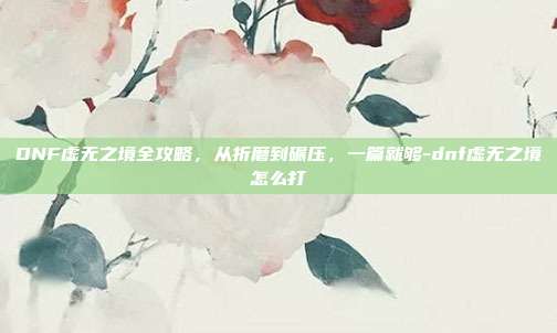 DNF虚无之境全攻略，从折磨到碾压，一篇就够-dnf虚无之境怎么打