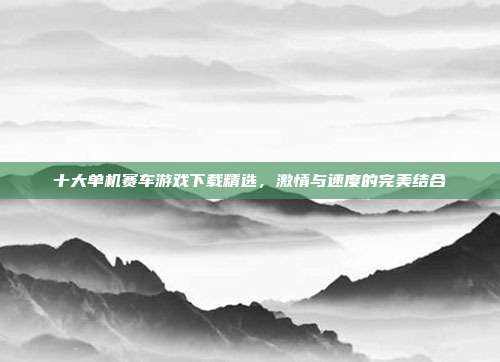 十大单机赛车游戏下载精选,激情与速度的完美结合