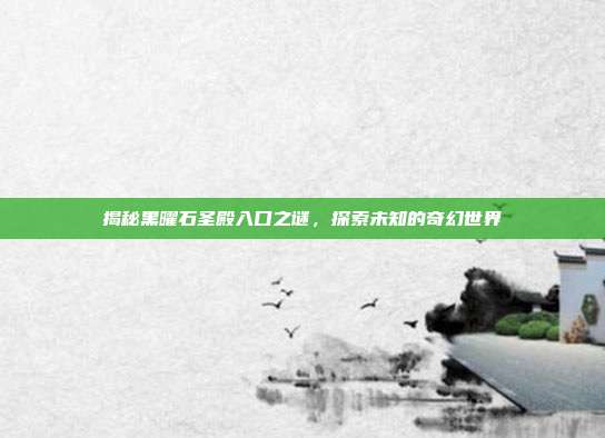 揭秘黑曜石圣殿入口之谜,探索未知的奇幻世界
