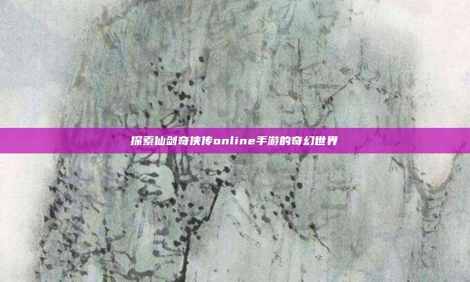 探索仙剑奇侠传online手游的奇幻世界