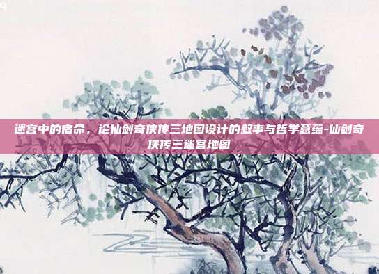 迷宫中的宿命，论仙剑奇侠传三地图设计的叙事与哲学意蕴-仙剑奇侠传三迷宫地图
