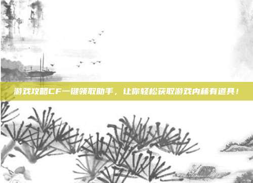 游戏攻略CF一键领取助手，让你轻松获取游戏内稀有道具！