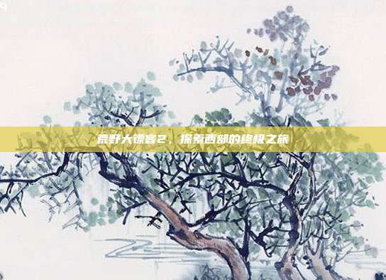 荒野大镖客2,探索西部的终极之旅