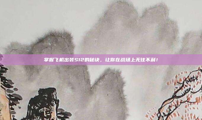 掌握飞机出装S12的秘诀,让你在战场上无往不利!