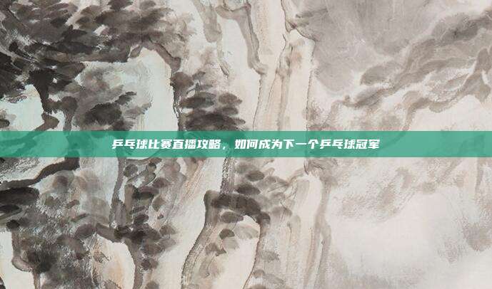 乒乓球比赛直播攻略,如何成为下一个乒乓球冠军