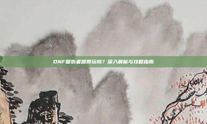 DNF复仇者值得玩吗?深入解析与攻略指南