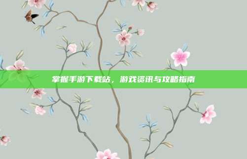 掌握手游下载站,游戏资讯与攻略指南