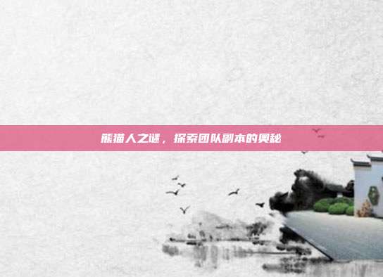 熊猫人之谜,探索团队副本的奥秘