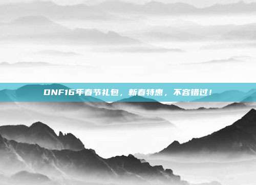 DNF16年春节礼包,新春特惠,不容错过!
