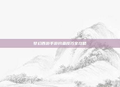 梦幻西游手游钓鱼技巧全攻略