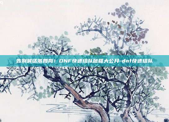 告别喊话笨如狗！DNF快速组队秘籍大公开-dnf快速组队