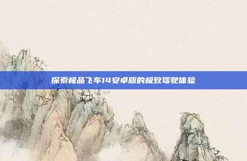 探索极品飞车14安卓版的极致驾驶体验