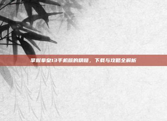 掌握拳皇13手机版的精髓，下载与攻略全解析