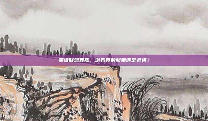 英雄联盟直播，游戏界的新星还是老将？