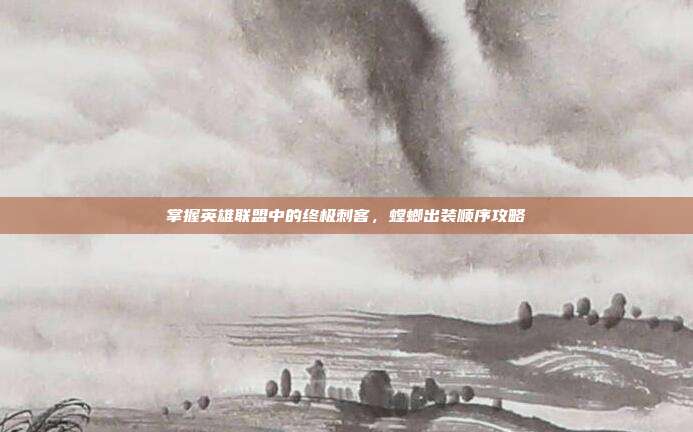 掌握英雄联盟中的终极刺客,螳螂出装顺序攻略