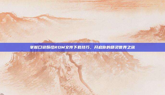 掌握口袋妖怪ROM文件下载技巧,开启你的精灵世界之旅