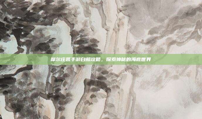 摩尔庄园手游白鲸攻略，探索神秘的海底世界