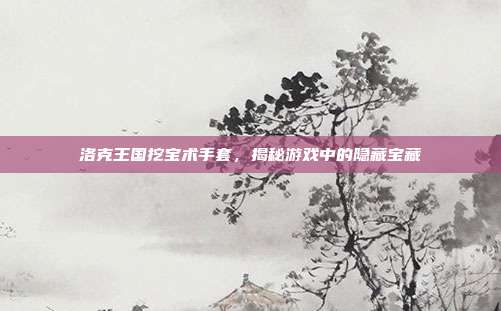 洛克王国挖宝术手套,揭秘游戏中的隐藏宝藏