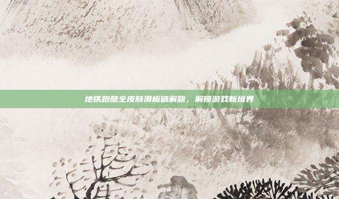 地铁跑酷全皮肤滑板破解版,解锁游戏新境界