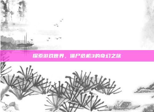 探索游戏世界,僵尸危机3的奇幻之旅