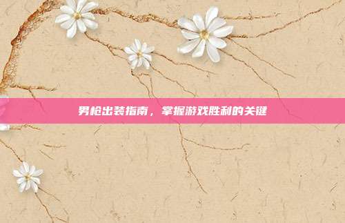 男枪出装指南,掌握游戏胜利的关键