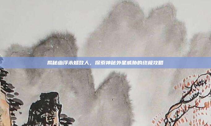 揭秘幽浮未知敌人,探索神秘外星威胁的终极攻略