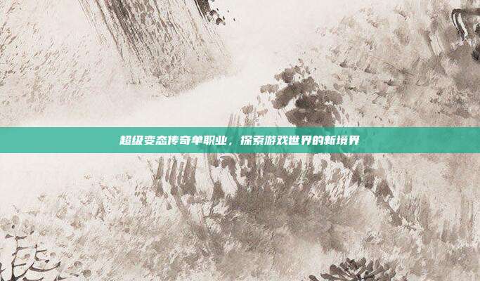 超级变态传奇单职业,探索游戏世界的新境界