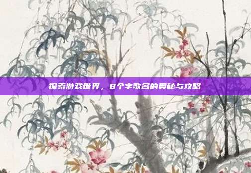 探索游戏世界，8个字歌名的奥秘与攻略