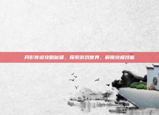 月影传说攻略秘籍，探索游戏世界，解锁终极技能