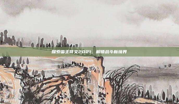 探索蛮王符文2021，解锁战斗新境界
