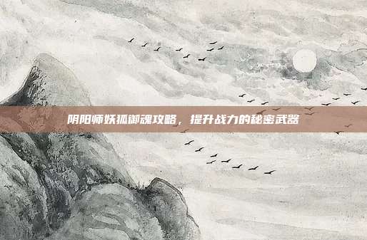 阴阳师妖狐御魂攻略,提升战力的秘密武器