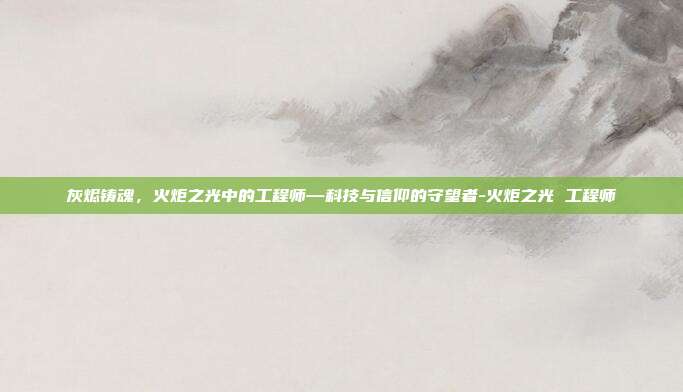 灰烬铸魂，火炬之光中的工程师—科技与信仰的守望者-火炬之光 工程师