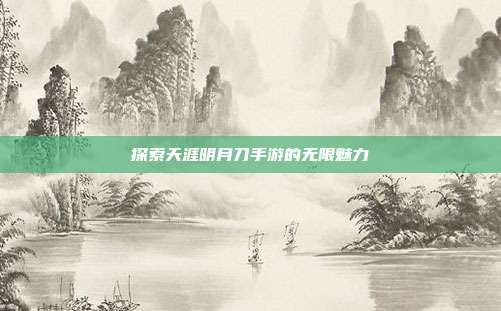 探索天涯明月刀手游的无限魅力