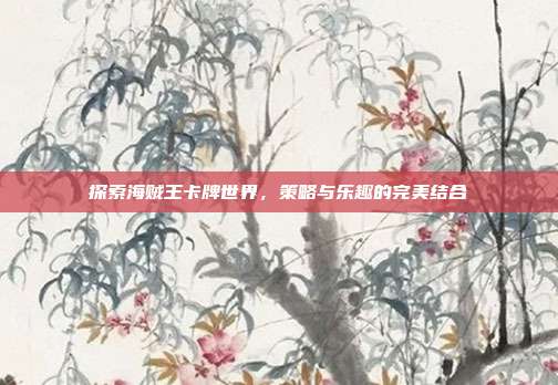 探索海贼王卡牌世界,策略与乐趣的完美结合