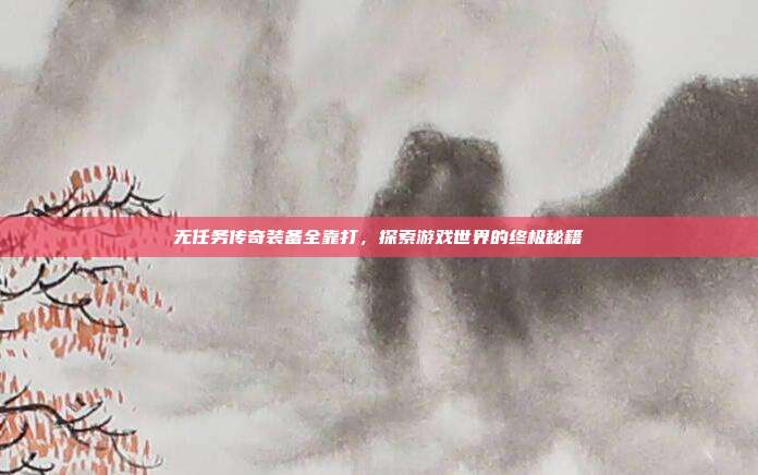 无任务传奇装备全靠打,探索游戏世界的终极秘籍