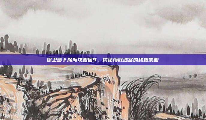 保卫萝卜深海攻略图9,揭秘海底迷宫的终极策略