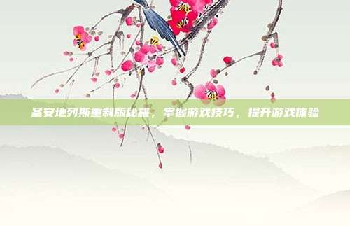圣安地列斯重制版秘籍,掌握游戏技巧,提升游戏体验