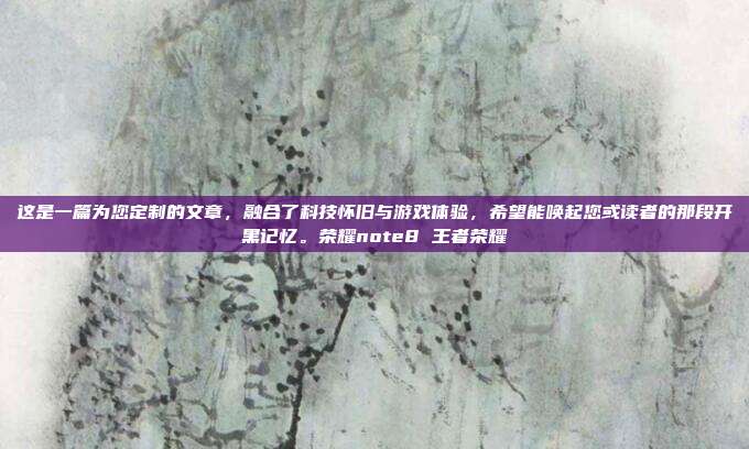 这是一篇为您定制的文章，融合了科技怀旧与游戏体验，希望能唤起您或读者的那段开黑记忆。荣耀note8 王者荣耀