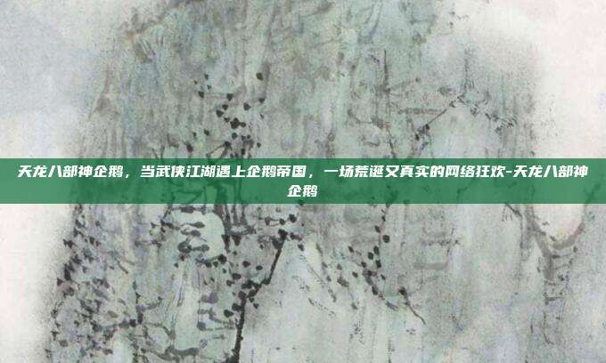 天龙八部神企鹅，当武侠江湖遇上企鹅帝国，一场荒诞又真实的网络狂欢-天龙八部神企鹅