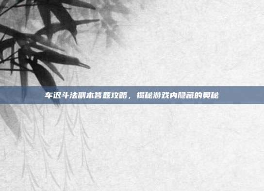 车迟斗法副本答题攻略，揭秘游戏内隐藏的奥秘